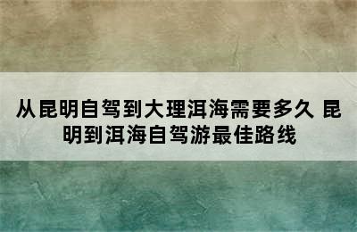 从昆明自驾到大理洱海需要多久 昆明到洱海自驾游最佳路线